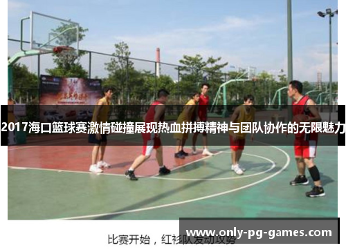 2017海口篮球赛激情碰撞展现热血拼搏精神与团队协作的无限魅力