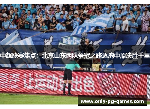 中超联赛焦点：北京山东两队争冠之路逐鹿中原决胜千里