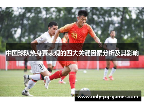 中国球队热身赛表现的四大关键因素分析及其影响