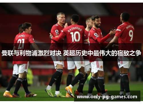 曼联与利物浦激烈对决 英超历史中最伟大的宿敌之争