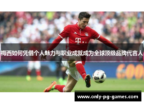 梅西如何凭借个人魅力与职业成就成为全球顶级品牌代言人