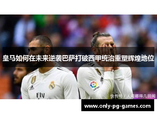 皇马如何在未来逆袭巴萨打破西甲统治重塑辉煌地位