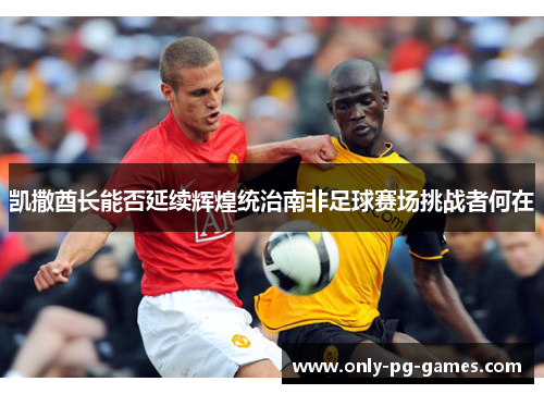 凯撒酋长能否延续辉煌统治南非足球赛场挑战者何在