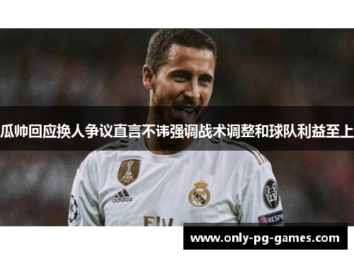 瓜帅回应换人争议直言不讳强调战术调整和球队利益至上