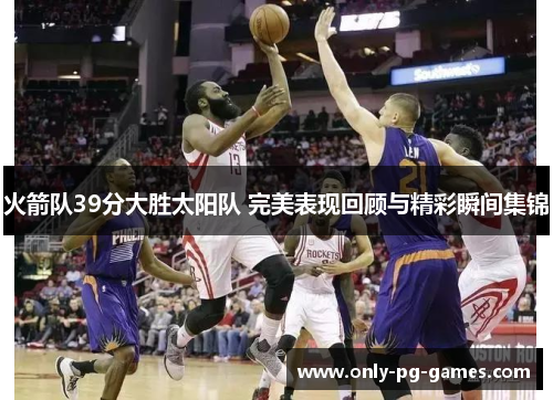 火箭队39分大胜太阳队 完美表现回顾与精彩瞬间集锦