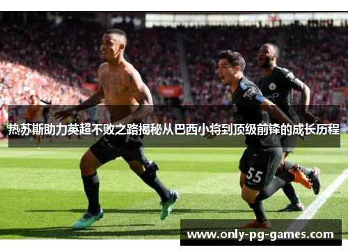 热苏斯助力英超不败之路揭秘从巴西小将到顶级前锋的成长历程