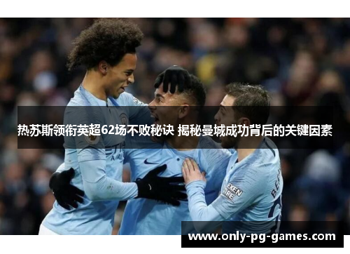 热苏斯领衔英超62场不败秘诀 揭秘曼城成功背后的关键因素