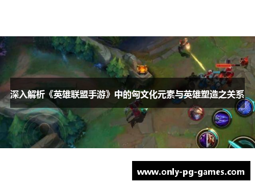 深入解析《英雄联盟手游》中的匈文化元素与英雄塑造之关系