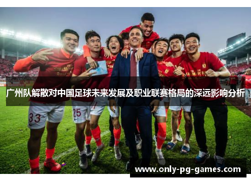 广州队解散对中国足球未来发展及职业联赛格局的深远影响分析