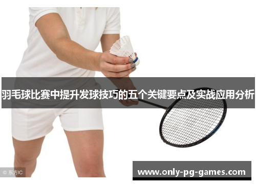 羽毛球比赛中提升发球技巧的五个关键要点及实战应用分析