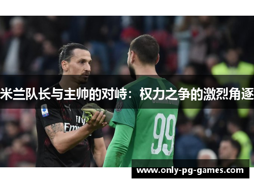 米兰队长与主帅的对峙：权力之争的激烈角逐