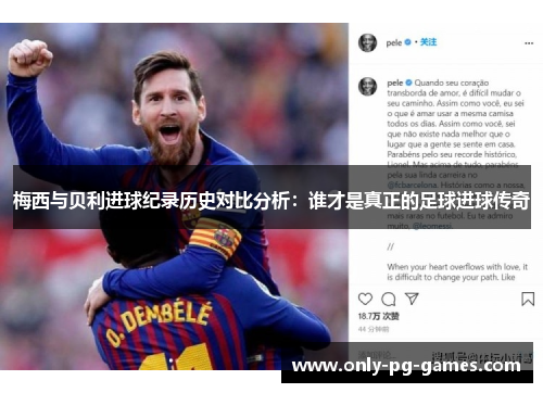 梅西与贝利进球纪录历史对比分析：谁才是真正的足球进球传奇