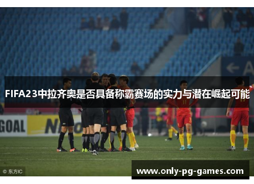 FIFA23中拉齐奥是否具备称霸赛场的实力与潜在崛起可能