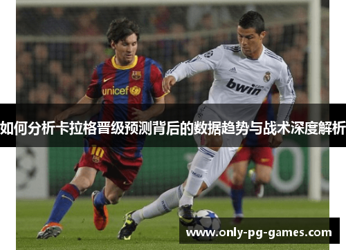 如何分析卡拉格晋级预测背后的数据趋势与战术深度解析