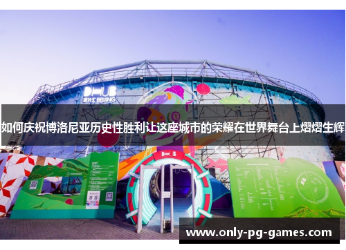 如何庆祝博洛尼亚历史性胜利让这座城市的荣耀在世界舞台上熠熠生辉