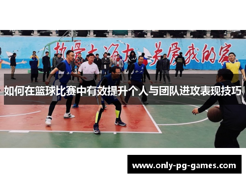 如何在篮球比赛中有效提升个人与团队进攻表现技巧