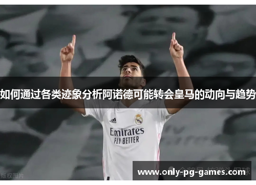 如何通过各类迹象分析阿诺德可能转会皇马的动向与趋势