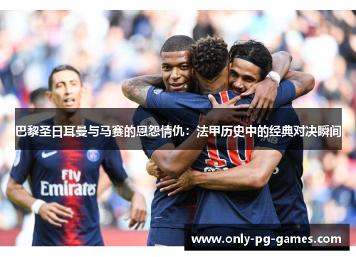 巴黎圣日耳曼与马赛的恩怨情仇：法甲历史中的经典对决瞬间