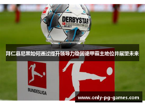 拜仁慕尼黑如何通过提升领导力稳固德甲霸主地位并展望未来