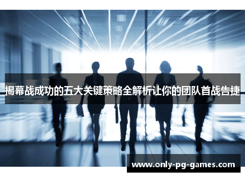 揭幕战成功的五大关键策略全解析让你的团队首战告捷