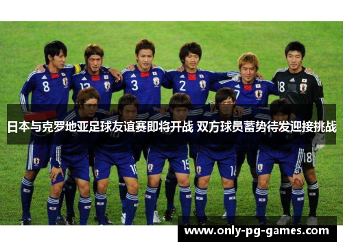 日本与克罗地亚足球友谊赛即将开战 双方球员蓄势待发迎接挑战