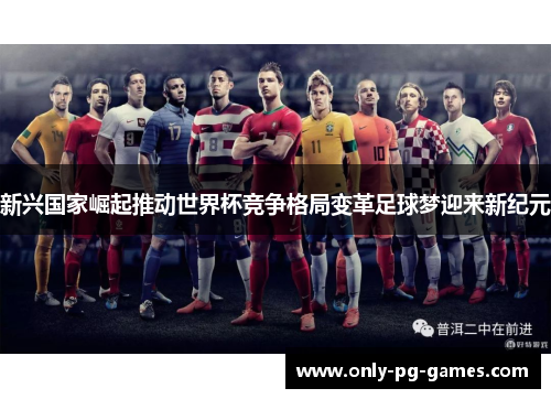 新兴国家崛起推动世界杯竞争格局变革足球梦迎来新纪元