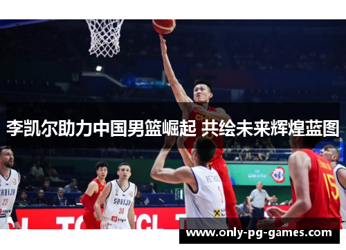 李凯尔助力中国男篮崛起 共绘未来辉煌蓝图