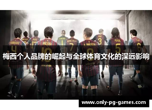 梅西个人品牌的崛起与全球体育文化的深远影响