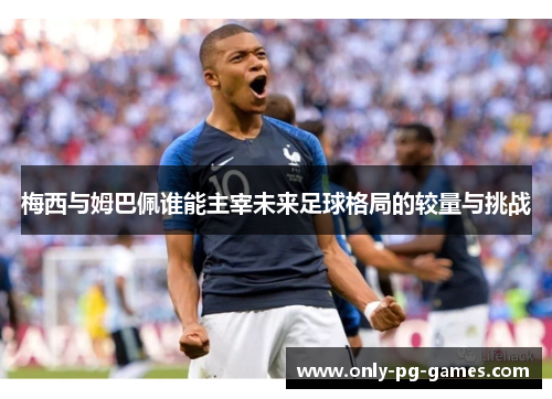 梅西与姆巴佩谁能主宰未来足球格局的较量与挑战