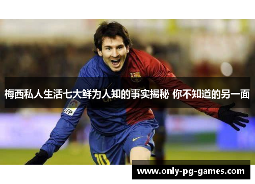 梅西私人生活七大鲜为人知的事实揭秘 你不知道的另一面