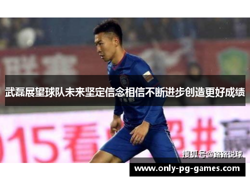 武磊展望球队未来坚定信念相信不断进步创造更好成绩