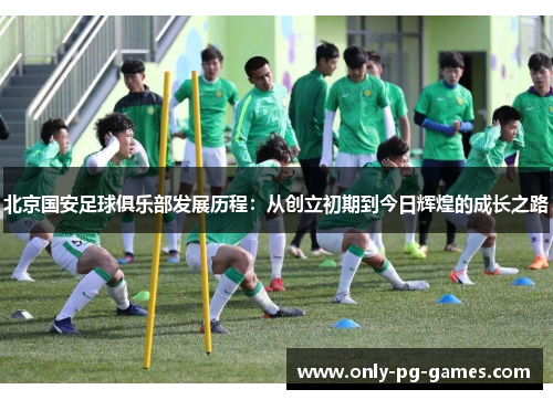 北京国安足球俱乐部发展历程：从创立初期到今日辉煌的成长之路
