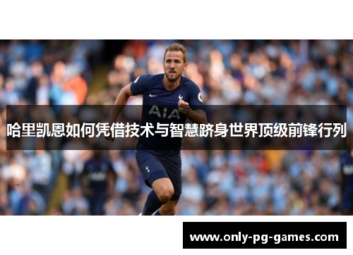哈里凯恩如何凭借技术与智慧跻身世界顶级前锋行列