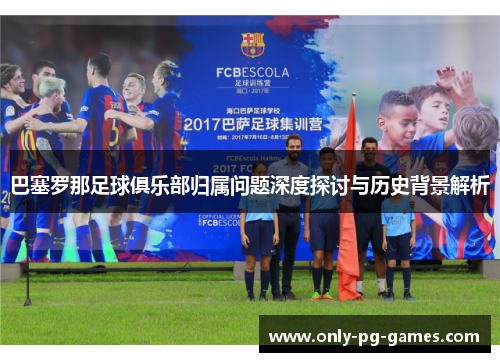 巴塞罗那足球俱乐部归属问题深度探讨与历史背景解析