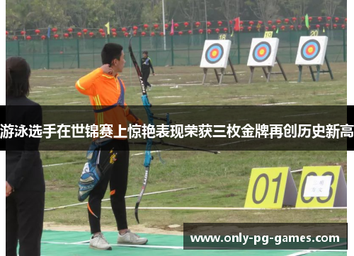 游泳选手在世锦赛上惊艳表现荣获三枚金牌再创历史新高