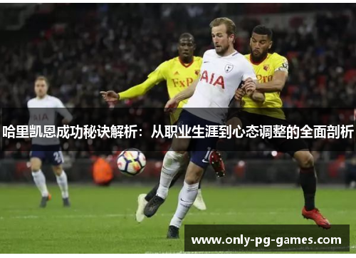 哈里凯恩成功秘诀解析：从职业生涯到心态调整的全面剖析