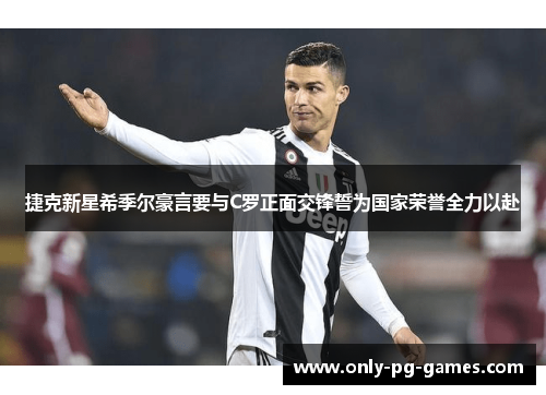 捷克新星希季尔豪言要与C罗正面交锋誓为国家荣誉全力以赴
