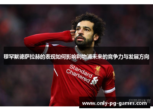 穆罕默德萨拉赫的表现如何影响利物浦未来的竞争力与发展方向