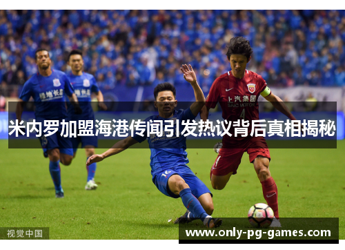 米内罗加盟海港传闻引发热议背后真相揭秘