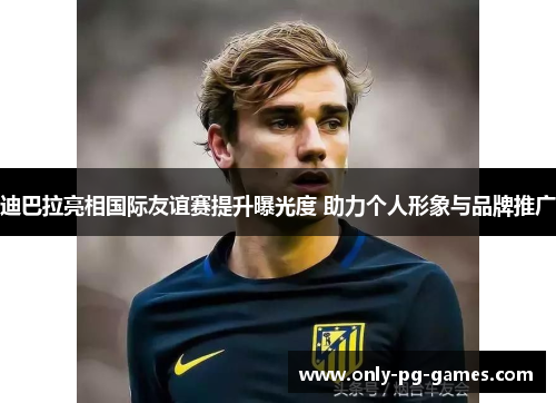 迪巴拉亮相国际友谊赛提升曝光度 助力个人形象与品牌推广 迪巴拉亮相国际友谊赛提升曝光度 助力个人形象与品牌推广