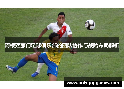 阿根廷豪门足球俱乐部的团队协作与战略布局解析