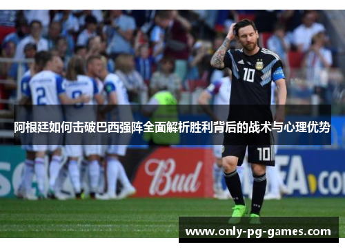 阿根廷如何击破巴西强阵全面解析胜利背后的战术与心理优势 阿根廷如何击破巴西强阵全面解析胜利背后的战术与心理优势