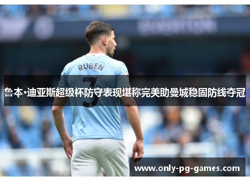 鲁本·迪亚斯超级杯防守表现堪称完美助曼城稳固防线夺冠