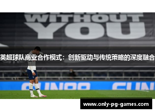 英超球队商业合作模式:创新驱动与传统策略的深度融合 英超球队商业合作模式:创新驱动与传统策略的深度融合