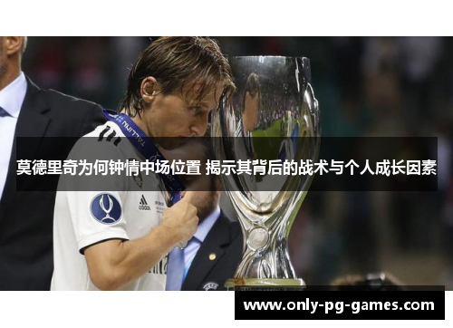 莫德里奇为何钟情中场位置 揭示其背后的战术与个人成长因素