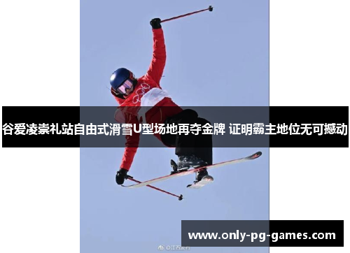 谷爱凌崇礼站自由式滑雪U型场地再夺金牌 证明霸主地位无可撼动