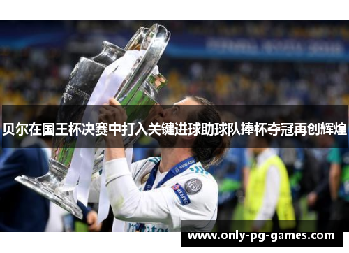 贝尔在国王杯决赛中打入关键进球助球队捧杯夺冠再创辉煌