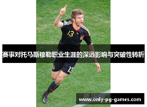 赛事对托马斯穆勒职业生涯的深远影响与突破性转折