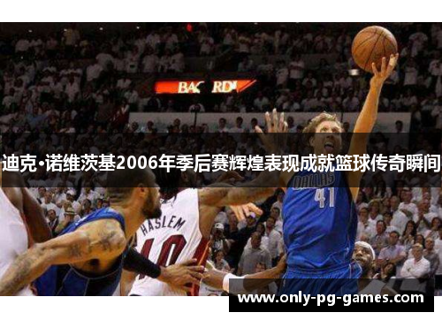 迪克·诺维茨基2006年季后赛辉煌表现成就篮球传奇瞬间