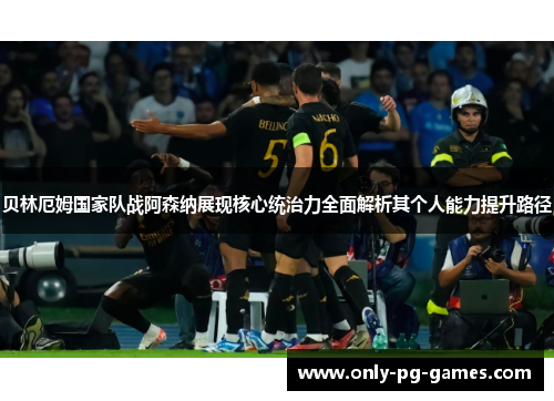 贝林厄姆国家队战阿森纳展现核心统治力全面解析其个人能力提升路径